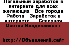 Легальный заработок в интернете для всех желающих - Все города Работа » Заработок в интернете   . Северная Осетия,Владикавказ г.